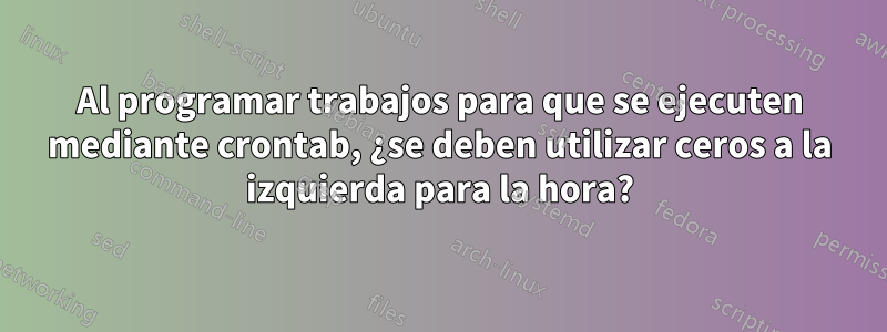 Al programar trabajos para que se ejecuten mediante crontab, ¿se deben utilizar ceros a la izquierda para la hora?