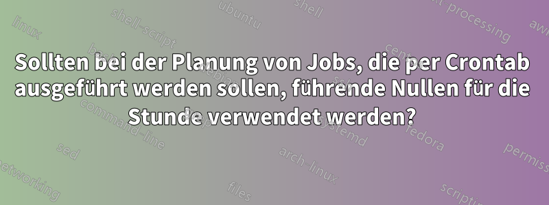 Sollten bei der Planung von Jobs, die per Crontab ausgeführt werden sollen, führende Nullen für die Stunde verwendet werden?