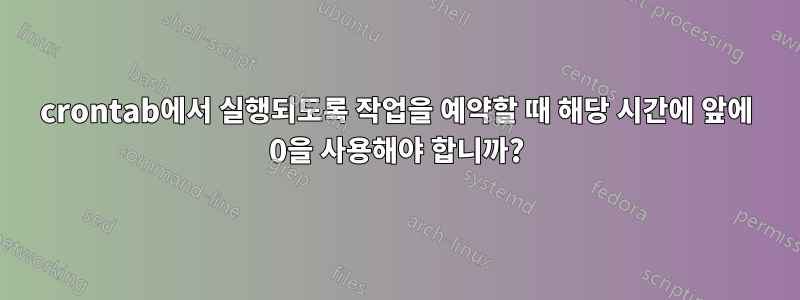 crontab에서 실행되도록 작업을 예약할 때 해당 시간에 앞에 0을 사용해야 합니까?