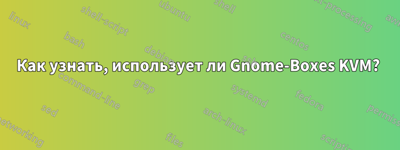 Как узнать, использует ли Gnome-Boxes KVM?