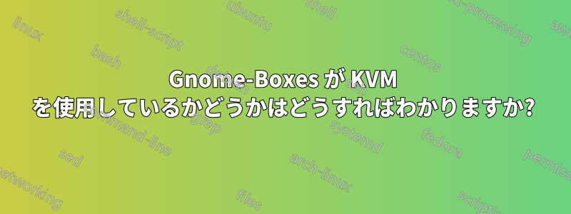 Gnome-Boxes が KVM を使用しているかどうかはどうすればわかりますか?