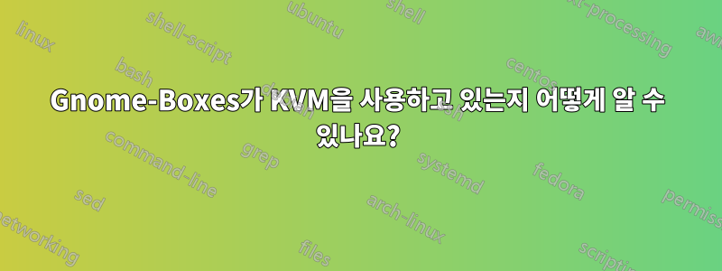 Gnome-Boxes가 KVM을 사용하고 있는지 어떻게 알 수 있나요?