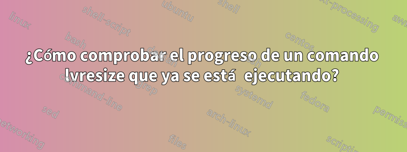 ¿Cómo comprobar el progreso de un comando lvresize que ya se está ejecutando?