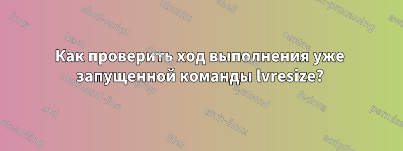 Как проверить ход выполнения уже запущенной команды lvresize?