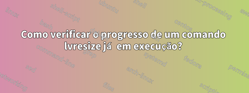 Como verificar o progresso de um comando lvresize já em execução?