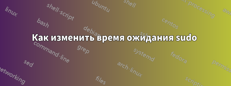 Как изменить время ожидания sudo