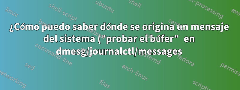 ¿Cómo puedo saber dónde se origina un mensaje del sistema ("probar el búfer" en dmesg/journalctl/messages)?
