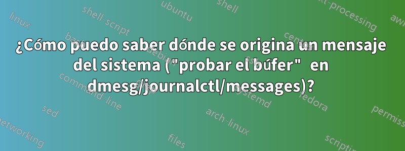 ¿Cómo puedo saber dónde se origina un mensaje del sistema ("probar el búfer" en dmesg/journalctl/messages)?