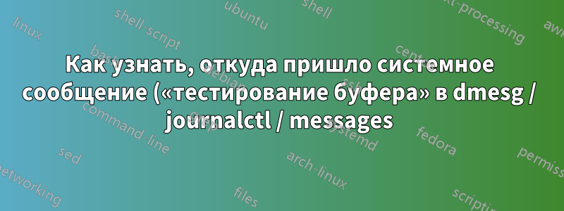 Как узнать, откуда пришло системное сообщение («тестирование буфера» в dmesg / journalctl / messages)?