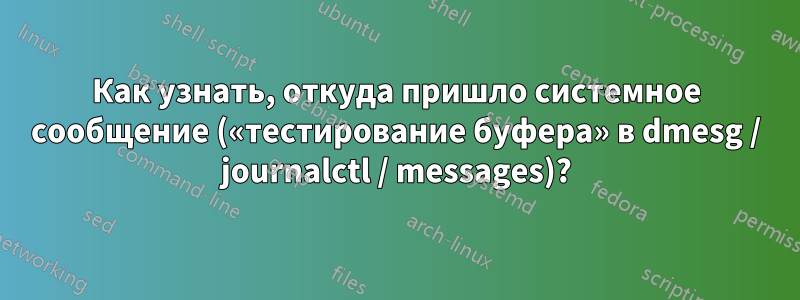 Как узнать, откуда пришло системное сообщение («тестирование буфера» в dmesg / journalctl / messages)?