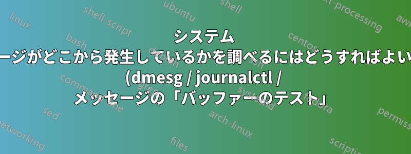 システム メッセージがどこから発生しているかを調べるにはどうすればよいですか (dmesg / journalctl / メッセージの「バッファーのテスト」)?