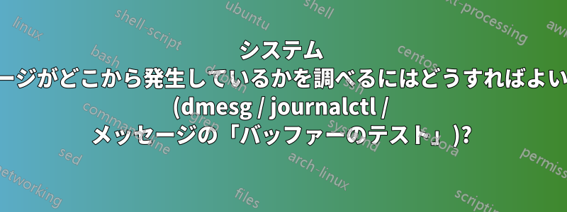 システム メッセージがどこから発生しているかを調べるにはどうすればよいですか (dmesg / journalctl / メッセージの「バッファーのテスト」)?