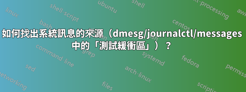 如何找出系統訊息的來源（dmesg/journalctl/messages 中的「測試緩衝區」）？