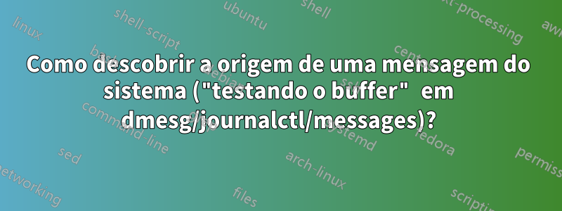 Como descobrir a origem de uma mensagem do sistema ("testando o buffer" em dmesg/journalctl/messages)?