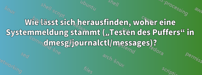 Wie lässt sich herausfinden, woher eine Systemmeldung stammt („Testen des Puffers“ in dmesg/journalctl/messages)?