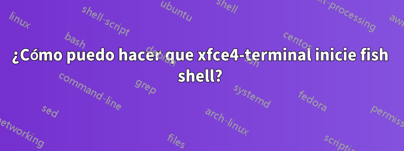 ¿Cómo puedo hacer que xfce4-terminal inicie fish shell?