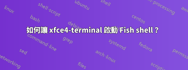 如何讓 xfce4-terminal 啟動 Fish shell？