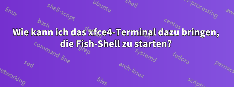 Wie kann ich das xfce4-Terminal dazu bringen, die Fish-Shell zu starten?