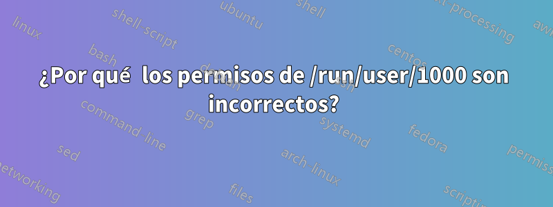 ¿Por qué los permisos de /run/user/1000 son incorrectos?