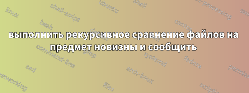 выполнить рекурсивное сравнение файлов на предмет новизны и сообщить