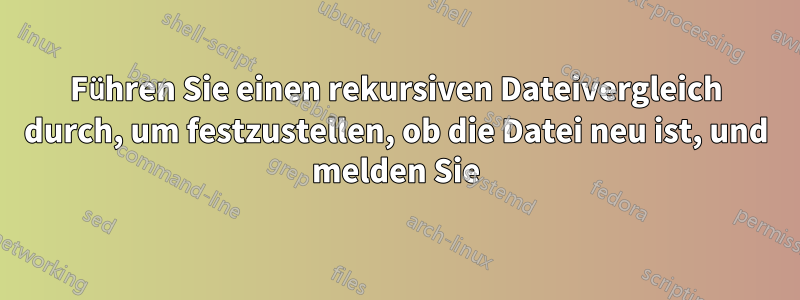 Führen Sie einen rekursiven Dateivergleich durch, um festzustellen, ob die Datei neu ist, und melden Sie