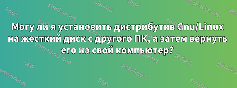 Могу ли я установить дистрибутив Gnu/Linux на жесткий диск с другого ПК, а затем вернуть его на свой компьютер?