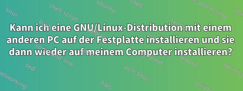 Kann ich eine GNU/Linux-Distribution mit einem anderen PC auf der Festplatte installieren und sie dann wieder auf meinem Computer installieren?