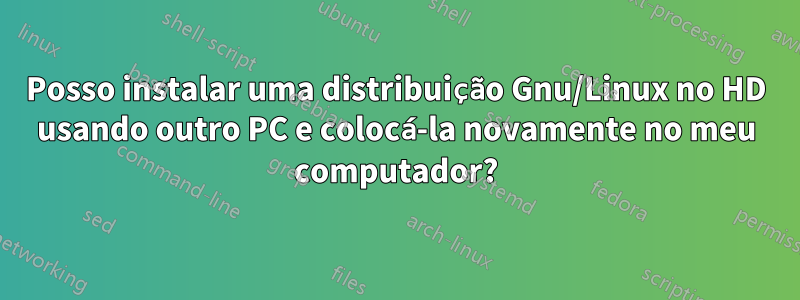 Posso instalar uma distribuição Gnu/Linux no HD usando outro PC e colocá-la novamente no meu computador?