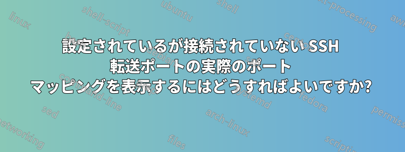 設定されているが接続されていない SSH 転送ポートの実際のポート マッピングを表示するにはどうすればよいですか?