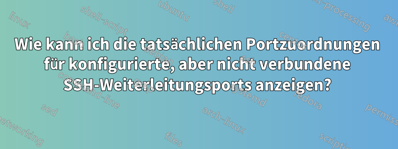 Wie kann ich die tatsächlichen Portzuordnungen für konfigurierte, aber nicht verbundene SSH-Weiterleitungsports anzeigen?