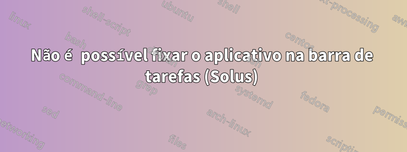 Não é possível fixar o aplicativo na barra de tarefas (Solus)