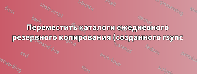 Переместить каталоги ежедневного резервного копирования (созданного rsync) в другой каталог в том же разделе.