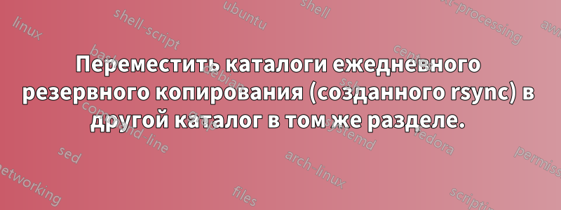 Переместить каталоги ежедневного резервного копирования (созданного rsync) в другой каталог в том же разделе.