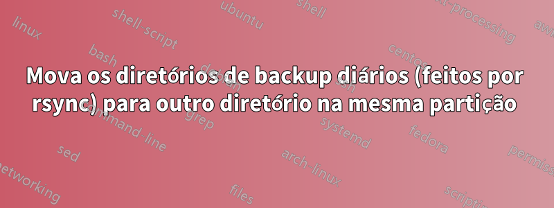 Mova os diretórios de backup diários (feitos por rsync) para outro diretório na mesma partição