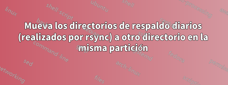 Mueva los directorios de respaldo diarios (realizados por rsync) a otro directorio en la misma partición