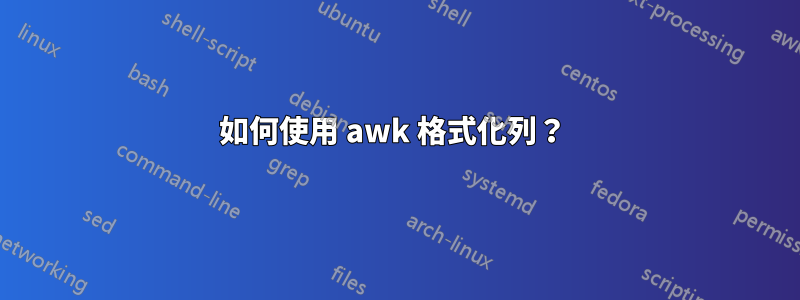 如何使用 awk 格式化列？ 