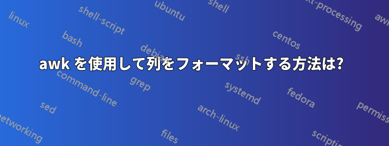 awk を使用して列をフォーマットする方法は? 