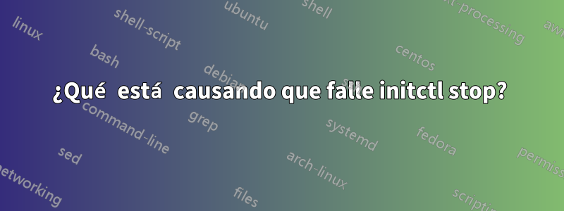 ¿Qué está causando que falle initctl stop?