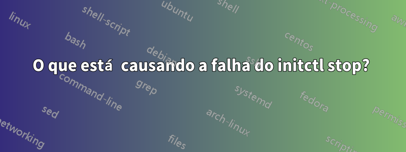 O que está causando a falha do initctl stop?