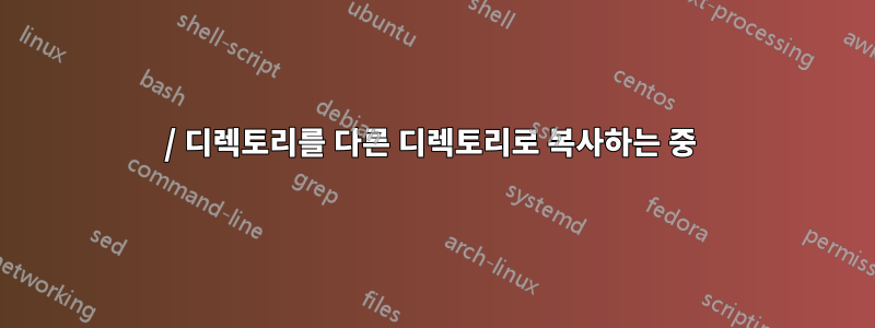 / 디렉토리를 다른 디렉토리로 복사하는 중 