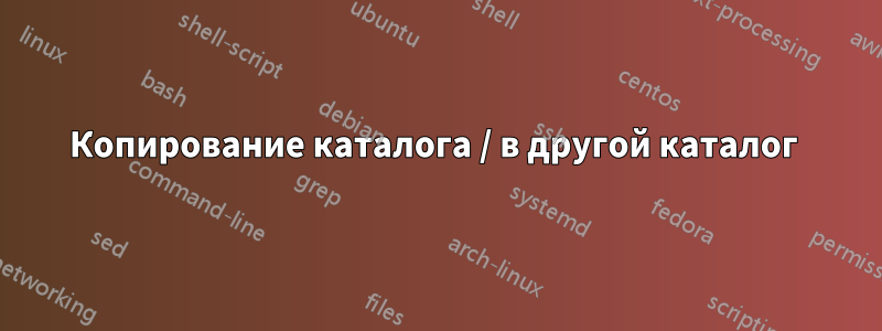 Копирование каталога / в другой каталог 