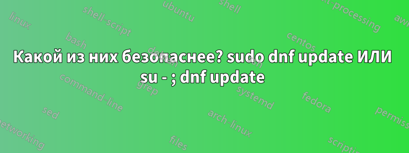 Какой из них безопаснее? sudo dnf update ИЛИ su - ; dnf update