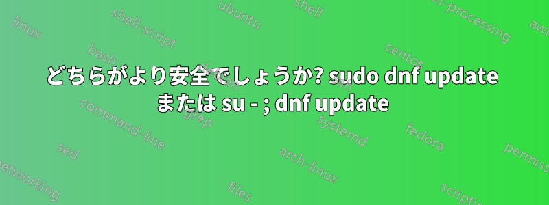 どちらがより安全でしょうか? sudo dnf update または su - ; dnf update