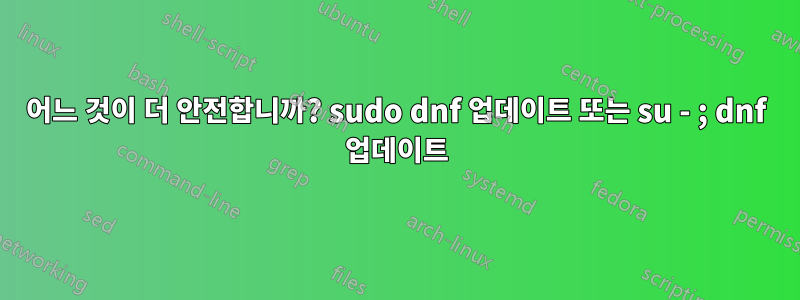 어느 것이 더 안전합니까? sudo dnf 업데이트 또는 su - ; dnf 업데이트