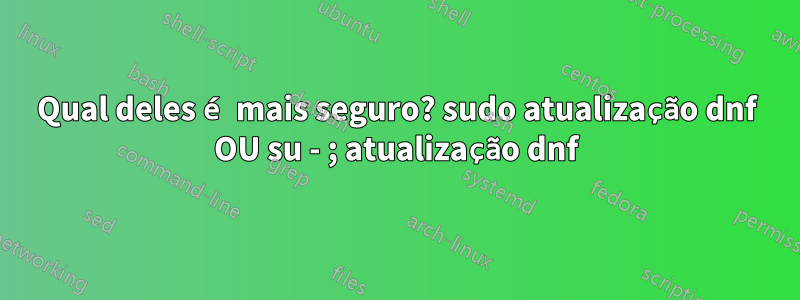 Qual deles é mais seguro? sudo atualização dnf OU su - ; atualização dnf