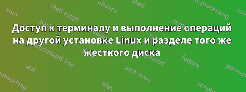 Доступ к терминалу и выполнение операций на другой установке Linux и разделе того же жесткого диска