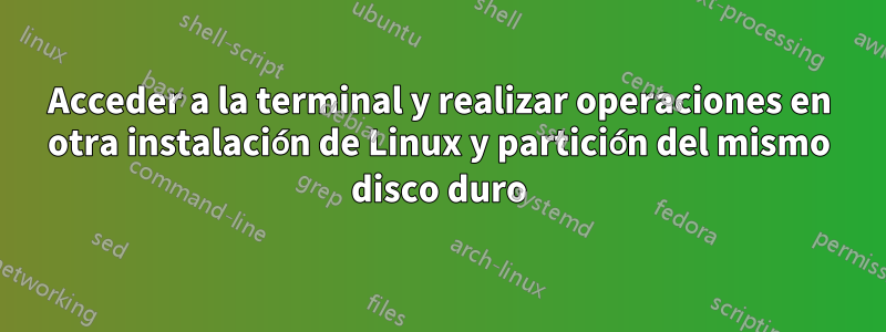 Acceder a la terminal y realizar operaciones en otra instalación de Linux y partición del mismo disco duro