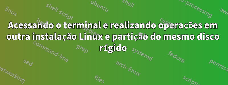 Acessando o terminal e realizando operações em outra instalação Linux e partição do mesmo disco rígido