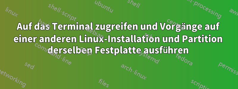 Auf das Terminal zugreifen und Vorgänge auf einer anderen Linux-Installation und Partition derselben Festplatte ausführen