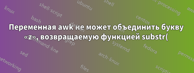 Переменная awk не может объединить букву «z», возвращаемую функцией substr() внутри цикла for